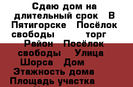 Сдаю дом на длительный срок . В Пятигорске . Посёлок свободы . 15000 торг  › Район ­ Посёлок свободы  › Улица ­ Шорса › Дом ­ 72 › Этажность дома ­ 2 › Площадь участка ­ 42 › Цена ­ 12 000 - Ставропольский край Недвижимость » Дома, коттеджи, дачи аренда   